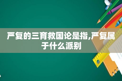 严复的三育救国论是指,严复属于什么派别