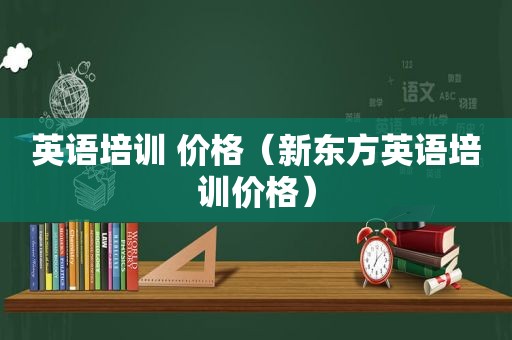 英语培训 价格（新东方英语培训价格）