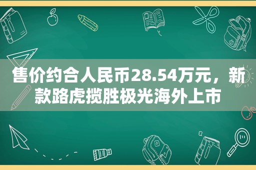 售价约合人民币28.54万元，新款路虎揽胜极光海外上市