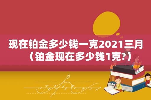 现在铂金多少钱一克2021三月（铂金现在多少钱1克?）