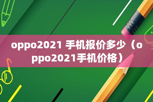 oppo2021 手机报价多少（oppo2021手机价格）