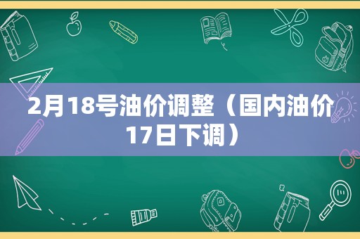 2月18号油价调整（国内油价17日下调）