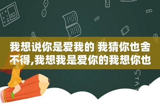 我想说你是爱我的 我猜你也舍不得,我想我是爱你的我想你也舍不得