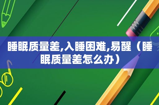 睡眠质量差,入睡困难,易醒（睡眠质量差怎么办）