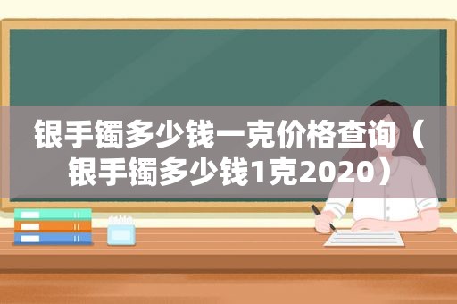 银手镯多少钱一克价格查询（银手镯多少钱1克2020）