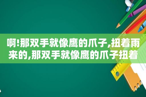 啊!那双手就像鹰的爪子,扭着雨来的,那双手就像鹰的爪子扭着雨来的耳朵向两边拉仿写