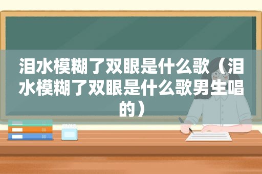 泪水模糊了双眼是什么歌（泪水模糊了双眼是什么歌男生唱的）