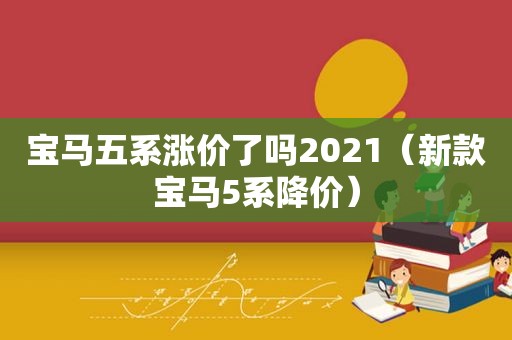 宝马五系涨价了吗2021（新款宝马5系降价）