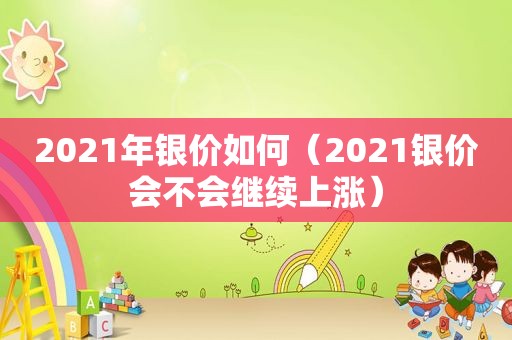 2021年银价如何（2021银价会不会继续上涨）