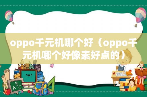 oppo千元机哪个好（oppo千元机哪个好像素好点的）