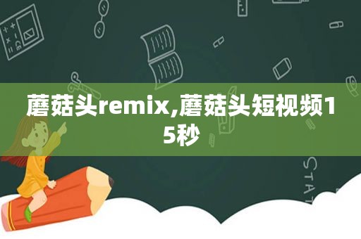 蘑菇头remix,蘑菇头短视频15秒