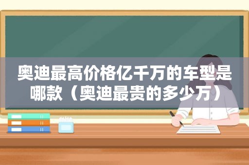 奥迪最高价格亿千万的车型是哪款（奥迪最贵的多少万）