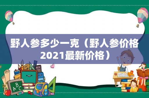 野人参多少一克（野人参价格2021最新价格）