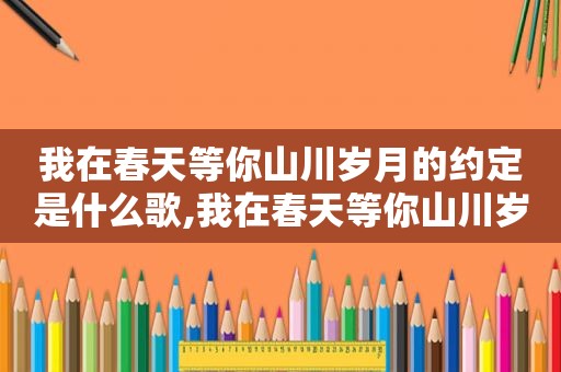 我在春天等你山川岁月的约定是什么歌,我在春天等你山川岁月的约定,下一句