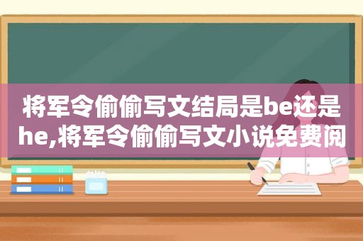 将军令偷偷写文结局是be还是he,将军令偷偷写文小说免费阅读