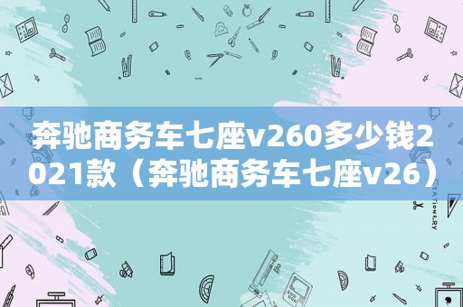 奔驰商务车七座v260多少钱2021款（奔驰商务车七座v26）