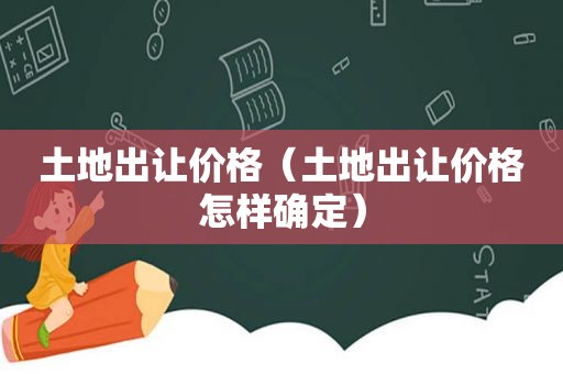 土地出让价格（土地出让价格怎样确定）