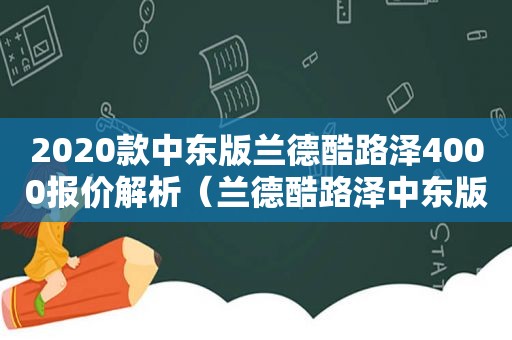 2020款中东版兰德酷路泽4000报价解析（兰德酷路泽中东版多少钱）