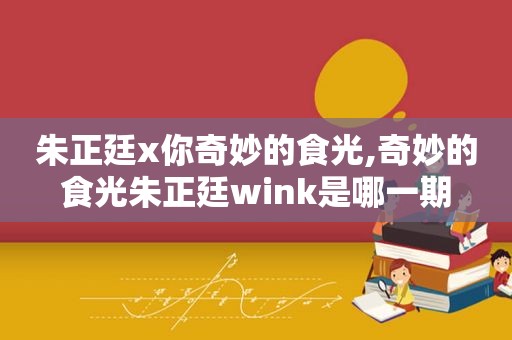 朱正廷x你奇妙的食光,奇妙的食光朱正廷wink是哪一期