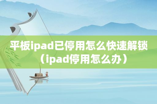 平板ipad已停用怎么快速解锁（ipad停用怎么办）