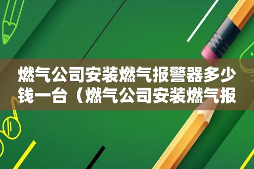 燃气公司安装燃气报警器多少钱一台（燃气公司安装燃气报警器多少钱一套）