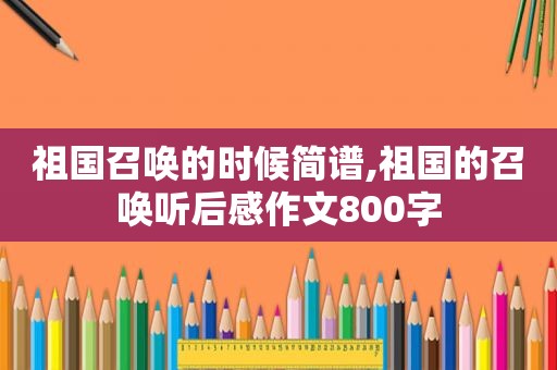 祖国召唤的时候简谱,祖国的召唤听后感作文800字