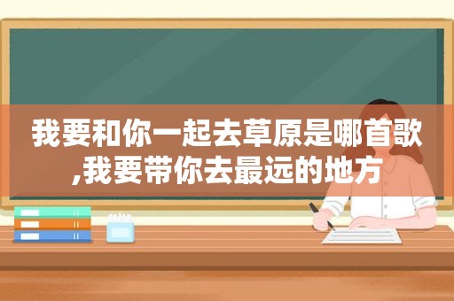 我要和你一起去草原是哪首歌,我要带你去最远的地方