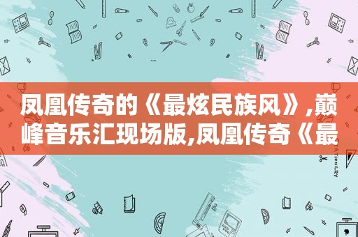 凤凰传奇的《最炫民族风》,巅峰音乐汇现场版,凤凰传奇《最炫民族风》mv版