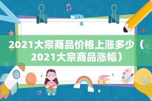 2021大宗商品价格上涨多少（2021大宗商品涨幅）