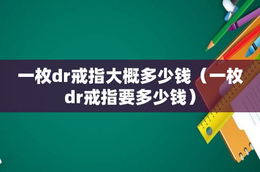 一枚dr戒指大概多少钱（一枚dr戒指要多少钱）