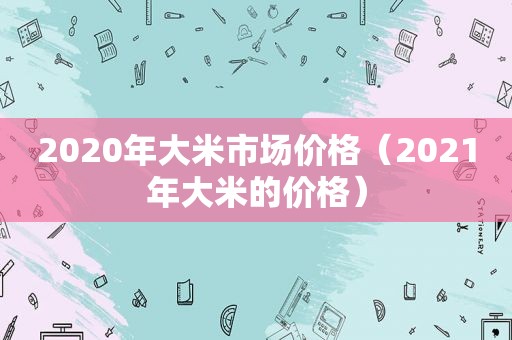 2020年大米市场价格（2021年大米的价格）