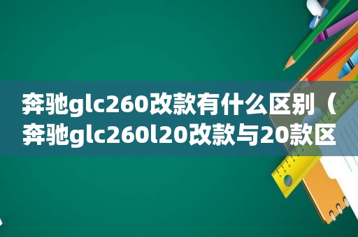 奔驰glc260改款有什么区别（奔驰glc260l20改款与20款区别）