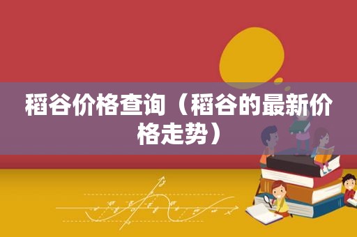 稻谷价格查询（稻谷的最新价格走势）