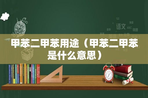 甲苯二甲苯用途（甲苯二甲苯是什么意思）