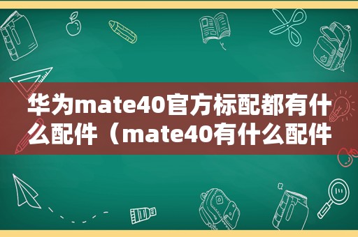 华为mate40官方标配都有什么配件（mate40有什么配件）