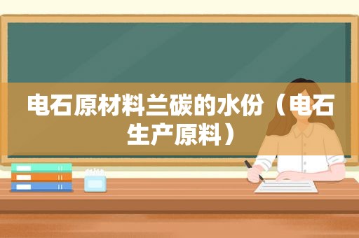 电石原材料兰碳的水份（电石生产原料）