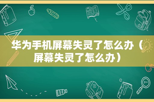 华为手机屏幕失灵了怎么办（屏幕失灵了怎么办）