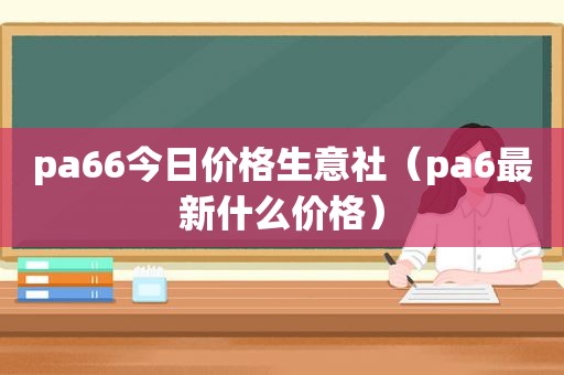 pa66今日价格生意社（pa6最新什么价格）