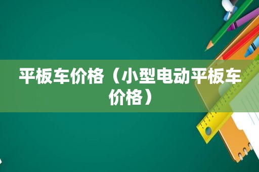 平板车价格（小型电动平板车价格）