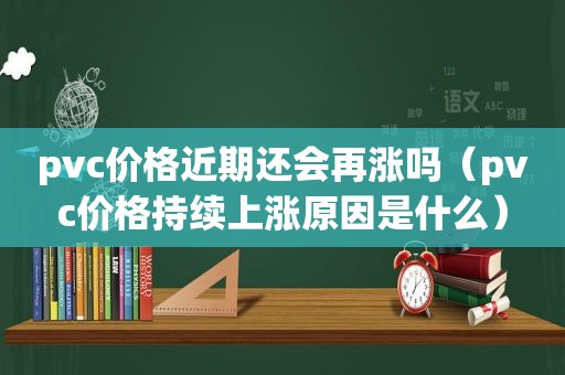 pvc价格近期还会再涨吗（pvc价格持续上涨原因是什么）