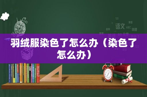 羽绒服染色了怎么办（染色了怎么办）