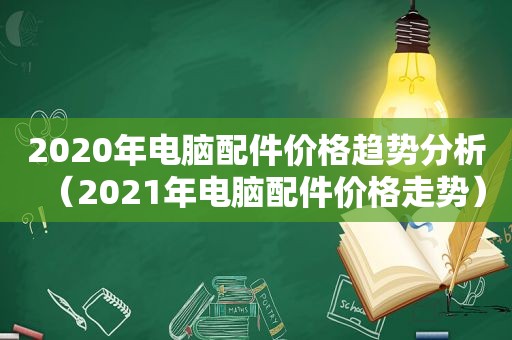 2020年电脑配件价格趋势分析（2021年电脑配件价格走势）