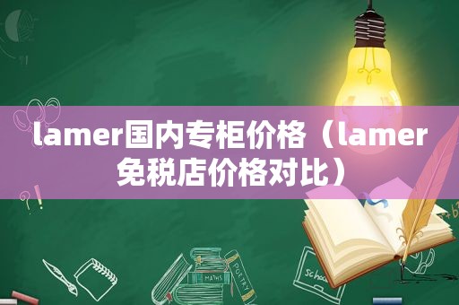 lamer国内专柜价格（lamer免税店价格对比）