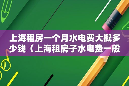 上海租房一个月水电费大概多少钱（上海租房子水电费一般多少）