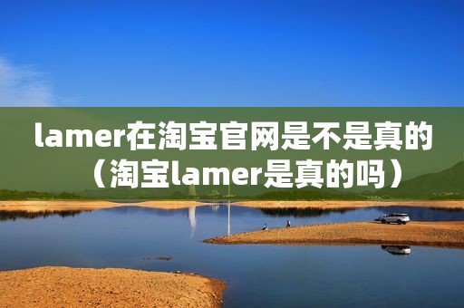 lamer在淘宝官网是不是真的（淘宝lamer是真的吗）