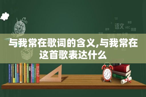 与我常在歌词的含义,与我常在这首歌表达什么