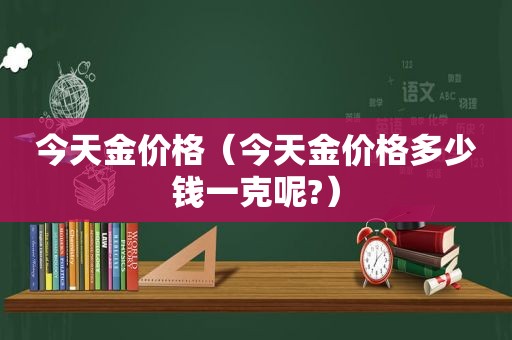 今天金价格（今天金价格多少钱一克呢?）