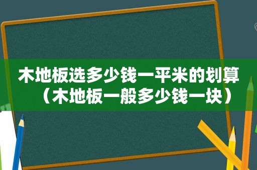 木地板选多少钱一平米的划算（木地板一般多少钱一块）