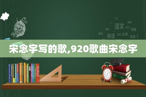 宋念宇写的歌,920歌曲宋念宇