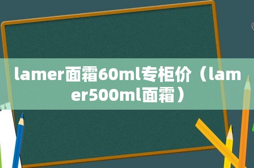 lamer面霜60ml专柜价（lamer500ml面霜）